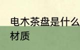 电木茶盘是什么材质 电木茶盘是哪些材质