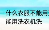 什么衣服不能用洗衣机洗 哪些衣服不能用洗衣机洗