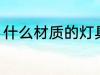 什么材质的灯具好 哪些材质的灯具好