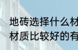 地砖选择什么材质的好 地板砖选择分材质比较好的有哪些呢