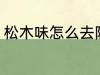 松木味怎么去除 如何去除松木的味道