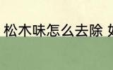 松木味怎么去除 如何去除松木的味道