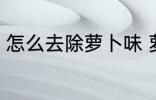 怎么去除萝卜味 萝卜的异味怎么去掉