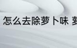 怎么去除萝卜味 萝卜的异味怎么去掉