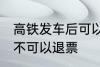 高铁发车后可以退票吗 高铁发车后可不可以退票