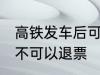 高铁发车后可以退票吗 高铁发车后可不可以退票