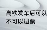 高铁发车后可以退票吗 高铁发车后可不可以退票