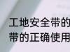 工地安全带的正确使用方法 工地安全带的正确使用方法步骤