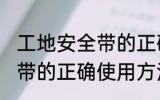 工地安全带的正确使用方法 工地安全带的正确使用方法步骤