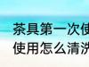 茶具第一次使用如何清洗 茶具第一次使用怎么清洗