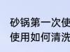 砂锅第一次使用怎么清洗 砂锅第一次使用如何清洗