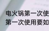 电火锅第一次使用前怎么清洗 电火锅第一次使用要如何清洗