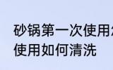 砂锅第一次使用怎么清洗 砂锅第一次使用如何清洗