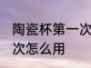 陶瓷杯第一次怎么使用 新陶瓷杯第一次怎么用
