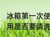 冰箱第一次使用要清洗 冰箱第一次使用是否要清洗