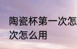 陶瓷杯第一次怎么使用 新陶瓷杯第一次怎么用