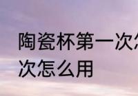 陶瓷杯第一次怎么使用 新陶瓷杯第一次怎么用