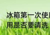 冰箱第一次使用要清洗 冰箱第一次使用是否要清洗
