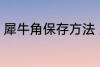 犀牛角保存方法 犀牛角保存方法介绍