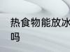 热食物能放冰箱吗 热食物可以放冰箱吗