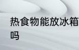 热食物能放冰箱吗 热食物可以放冰箱吗