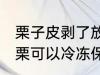 栗子皮剥了放速冻可以吗 剥了壳的板栗可以冷冻保存吗