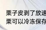 栗子皮剥了放速冻可以吗 剥了壳的板栗可以冷冻保存吗
