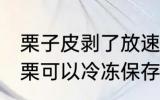 栗子皮剥了放速冻可以吗 剥了壳的板栗可以冷冻保存吗