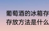 葡萄酒的冰箱存放方法 葡萄酒的冰箱存放方法是什么