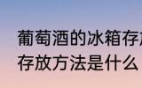 葡萄酒的冰箱存放方法 葡萄酒的冰箱存放方法是什么