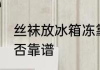 丝袜放冰箱冻靠谱吗 丝袜放冰箱冻是否靠谱