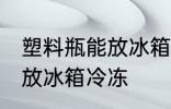 塑料瓶能放冰箱冷冻吗 塑料瓶能不能放冰箱冷冻