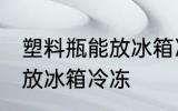 塑料瓶能放冰箱冷冻吗 塑料瓶能不能放冰箱冷冻