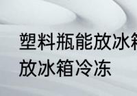 塑料瓶能放冰箱冷冻吗 塑料瓶能不能放冰箱冷冻
