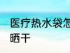 医疗热水袋怎么晒干 医疗热水袋如何晒干