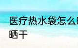 医疗热水袋怎么晒干 医疗热水袋如何晒干