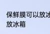 保鲜膜可以放冰箱吗 保鲜膜可不可以放冰箱