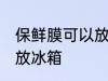保鲜膜可以放冰箱吗 保鲜膜可不可以放冰箱