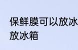保鲜膜可以放冰箱吗 保鲜膜可不可以放冰箱