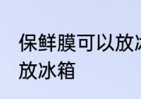 保鲜膜可以放冰箱吗 保鲜膜可不可以放冰箱