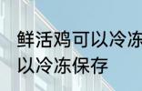 鲜活鸡可以冷冻保存吗 鲜活鸡可不可以冷冻保存