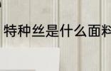 特种丝是什么面料 特种丝是哪种面料