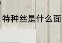 特种丝是什么面料 特种丝是哪种面料