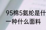 95棉5氨纶是什么面料 95棉5氨纶是一种什么面料