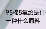 95棉5氨纶是什么面料 95棉5氨纶是一种什么面料