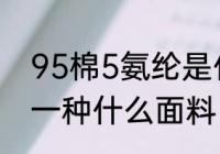 95棉5氨纶是什么面料 95棉5氨纶是一种什么面料