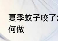 夏季蚊子咬了怎么办 夏季蚊子咬了如何做
