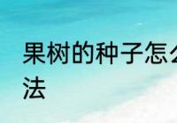 果树的种子怎么种 果树的种子种植方法