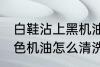 白鞋沾上黑机油清洗技巧 白鞋沾上黑色机油怎么清洗掉