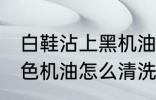 白鞋沾上黑机油清洗技巧 白鞋沾上黑色机油怎么清洗掉